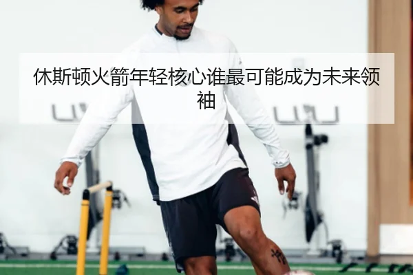 休斯顿火箭年轻核心谁最可能成为未来领袖
