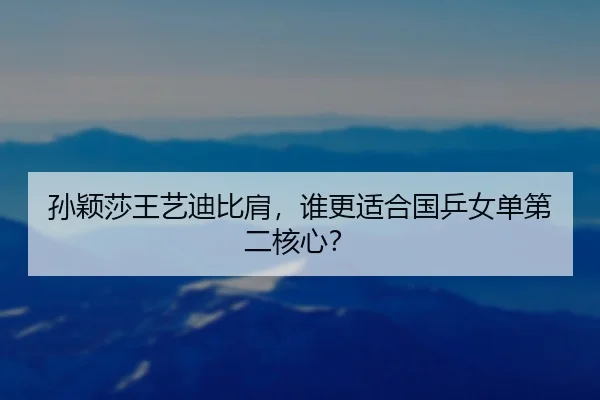 孙颖莎王艺迪比肩,谁更适合国乒女单第二核心?