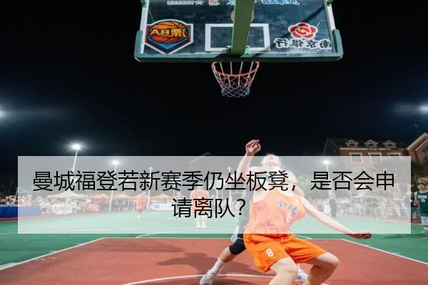 曼城福登若新赛季仍坐板凳，是否会申请离队？