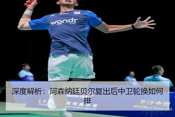 深度解析：阿森纳廷贝尔复出后中卫轮换如何排